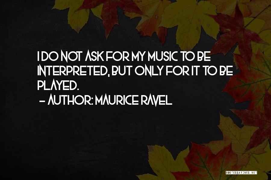 Maurice Ravel Quotes: I Do Not Ask For My Music To Be Interpreted, But Only For It To Be Played.