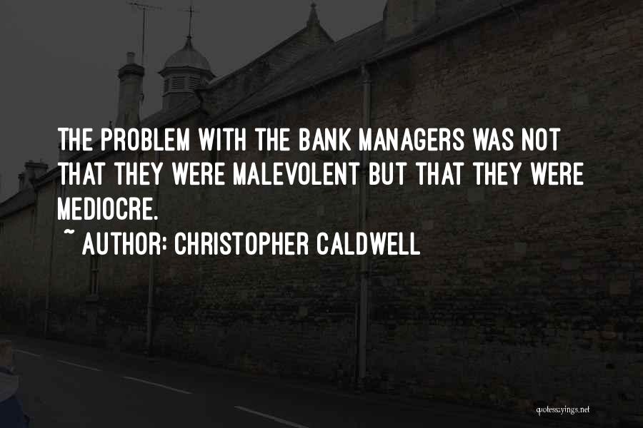 Christopher Caldwell Quotes: The Problem With The Bank Managers Was Not That They Were Malevolent But That They Were Mediocre.