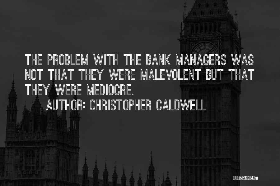 Christopher Caldwell Quotes: The Problem With The Bank Managers Was Not That They Were Malevolent But That They Were Mediocre.