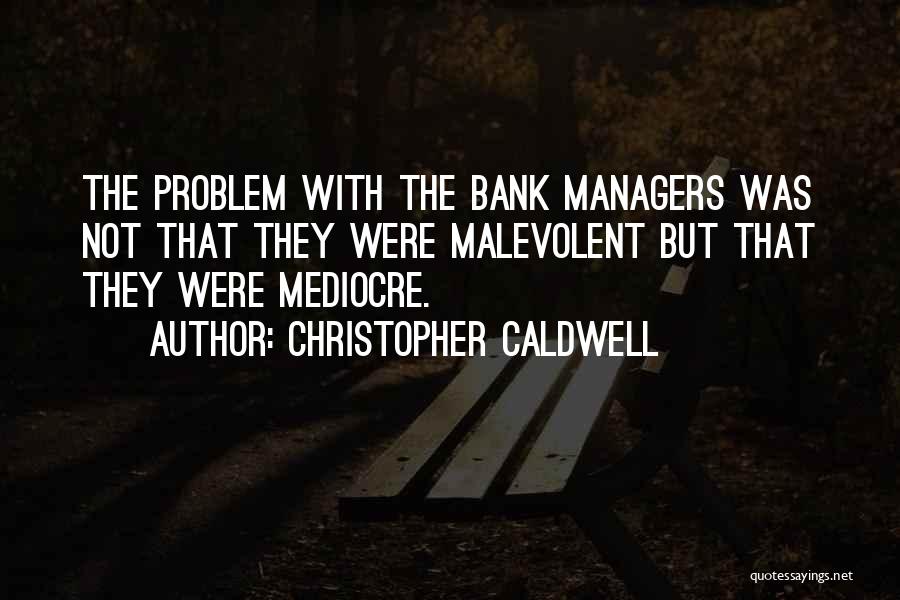 Christopher Caldwell Quotes: The Problem With The Bank Managers Was Not That They Were Malevolent But That They Were Mediocre.