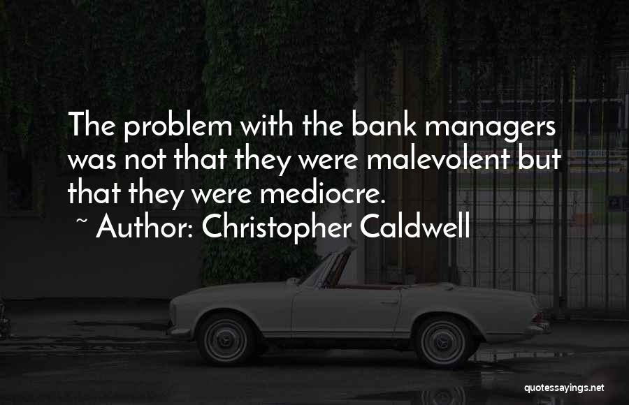 Christopher Caldwell Quotes: The Problem With The Bank Managers Was Not That They Were Malevolent But That They Were Mediocre.