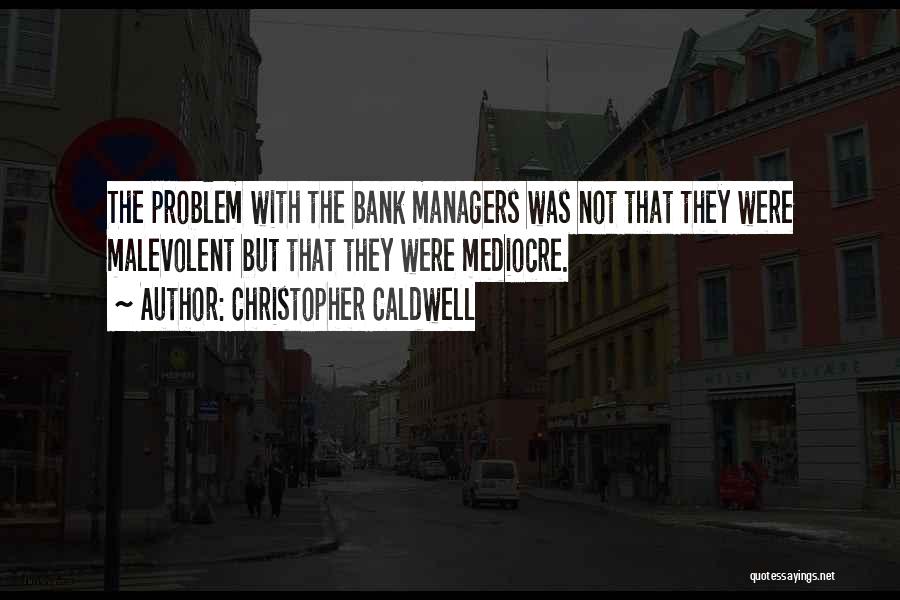 Christopher Caldwell Quotes: The Problem With The Bank Managers Was Not That They Were Malevolent But That They Were Mediocre.