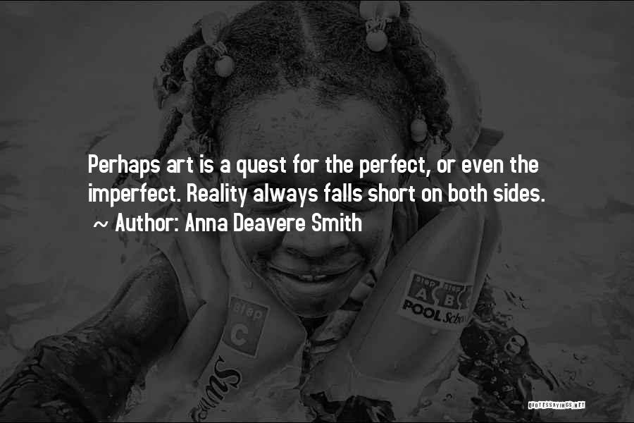 Anna Deavere Smith Quotes: Perhaps Art Is A Quest For The Perfect, Or Even The Imperfect. Reality Always Falls Short On Both Sides.