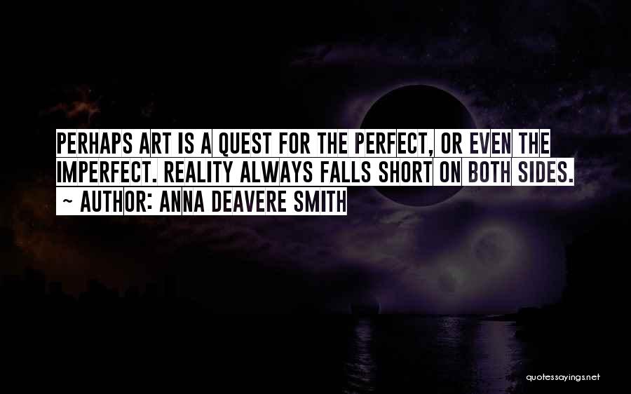 Anna Deavere Smith Quotes: Perhaps Art Is A Quest For The Perfect, Or Even The Imperfect. Reality Always Falls Short On Both Sides.