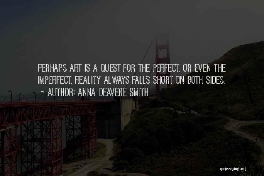 Anna Deavere Smith Quotes: Perhaps Art Is A Quest For The Perfect, Or Even The Imperfect. Reality Always Falls Short On Both Sides.