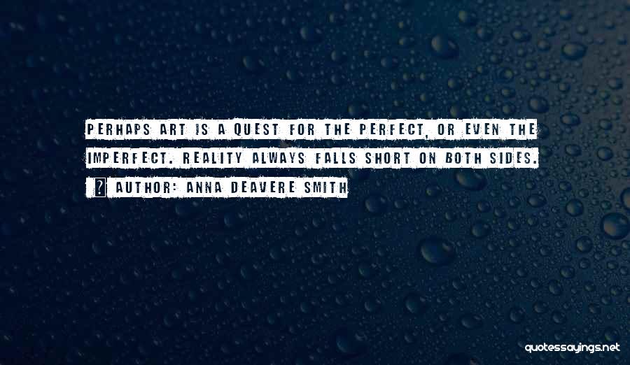 Anna Deavere Smith Quotes: Perhaps Art Is A Quest For The Perfect, Or Even The Imperfect. Reality Always Falls Short On Both Sides.