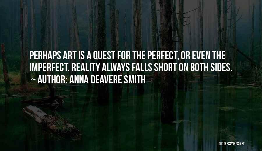 Anna Deavere Smith Quotes: Perhaps Art Is A Quest For The Perfect, Or Even The Imperfect. Reality Always Falls Short On Both Sides.