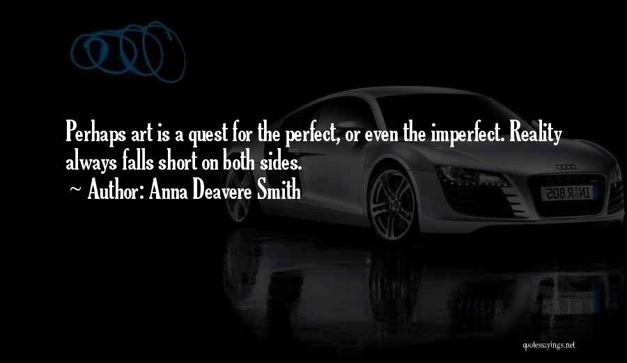 Anna Deavere Smith Quotes: Perhaps Art Is A Quest For The Perfect, Or Even The Imperfect. Reality Always Falls Short On Both Sides.