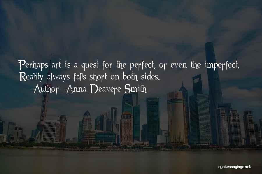 Anna Deavere Smith Quotes: Perhaps Art Is A Quest For The Perfect, Or Even The Imperfect. Reality Always Falls Short On Both Sides.