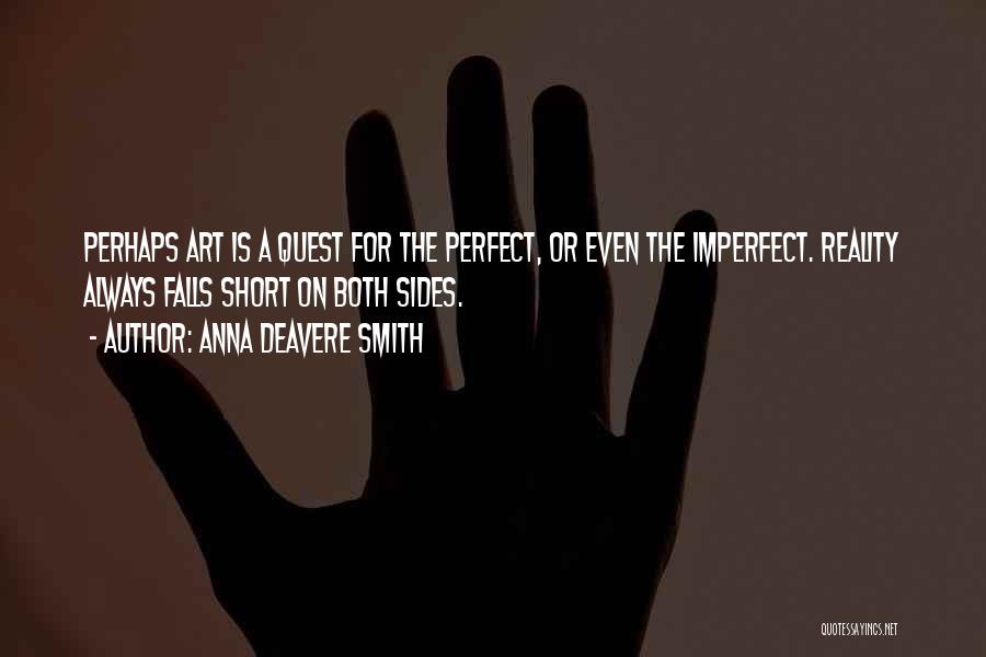 Anna Deavere Smith Quotes: Perhaps Art Is A Quest For The Perfect, Or Even The Imperfect. Reality Always Falls Short On Both Sides.