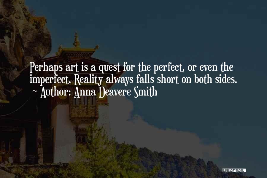 Anna Deavere Smith Quotes: Perhaps Art Is A Quest For The Perfect, Or Even The Imperfect. Reality Always Falls Short On Both Sides.