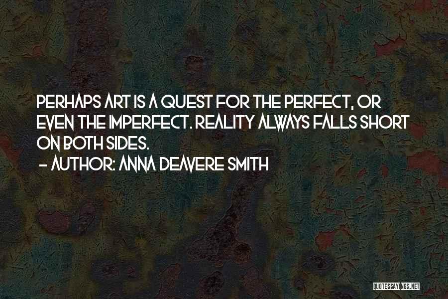 Anna Deavere Smith Quotes: Perhaps Art Is A Quest For The Perfect, Or Even The Imperfect. Reality Always Falls Short On Both Sides.