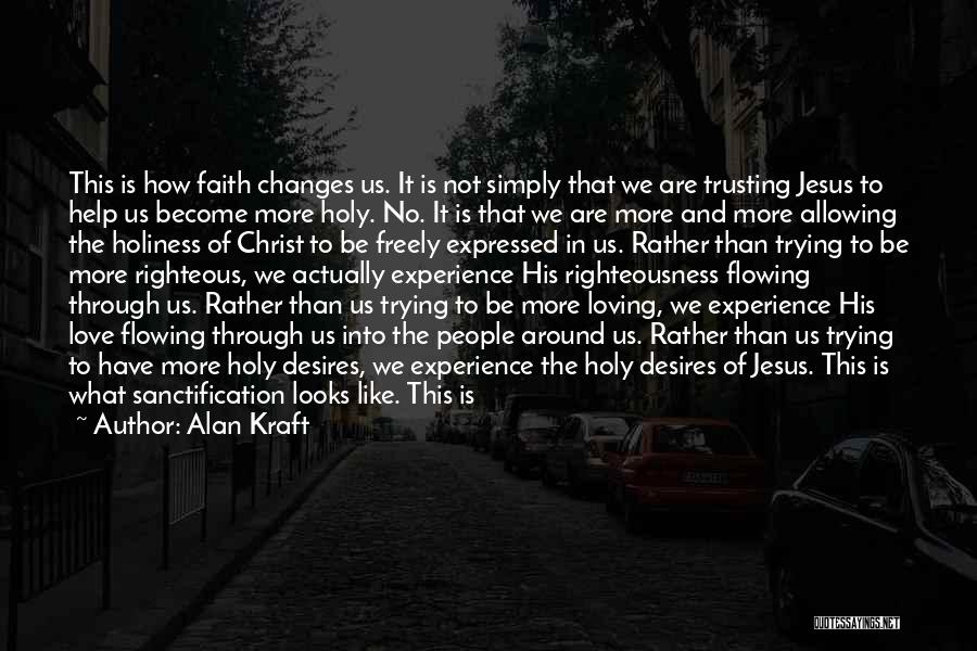 Alan Kraft Quotes: This Is How Faith Changes Us. It Is Not Simply That We Are Trusting Jesus To Help Us Become More