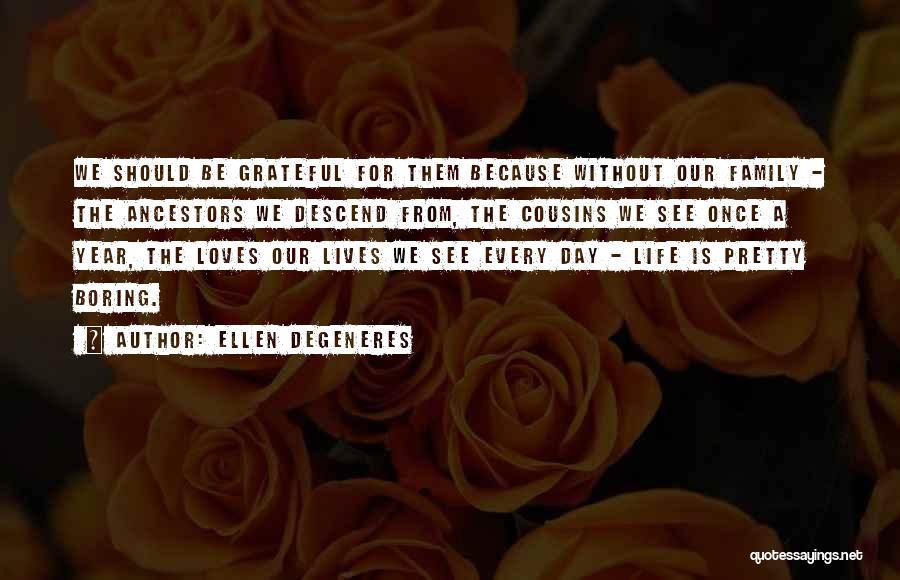 Ellen DeGeneres Quotes: We Should Be Grateful For Them Because Without Our Family - The Ancestors We Descend From, The Cousins We See