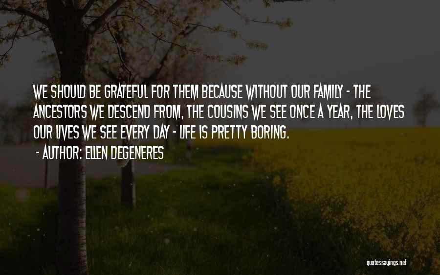 Ellen DeGeneres Quotes: We Should Be Grateful For Them Because Without Our Family - The Ancestors We Descend From, The Cousins We See