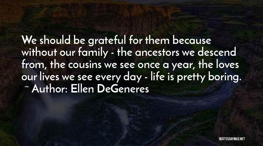 Ellen DeGeneres Quotes: We Should Be Grateful For Them Because Without Our Family - The Ancestors We Descend From, The Cousins We See