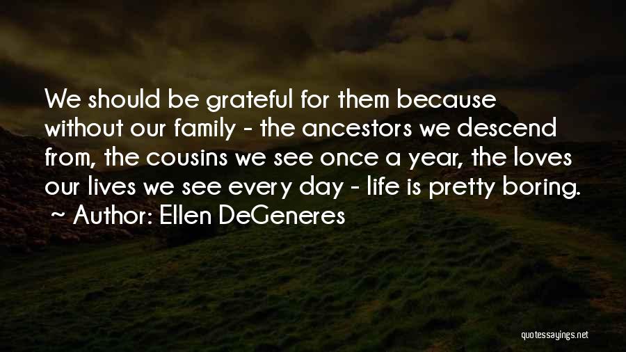Ellen DeGeneres Quotes: We Should Be Grateful For Them Because Without Our Family - The Ancestors We Descend From, The Cousins We See