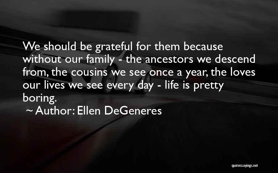 Ellen DeGeneres Quotes: We Should Be Grateful For Them Because Without Our Family - The Ancestors We Descend From, The Cousins We See