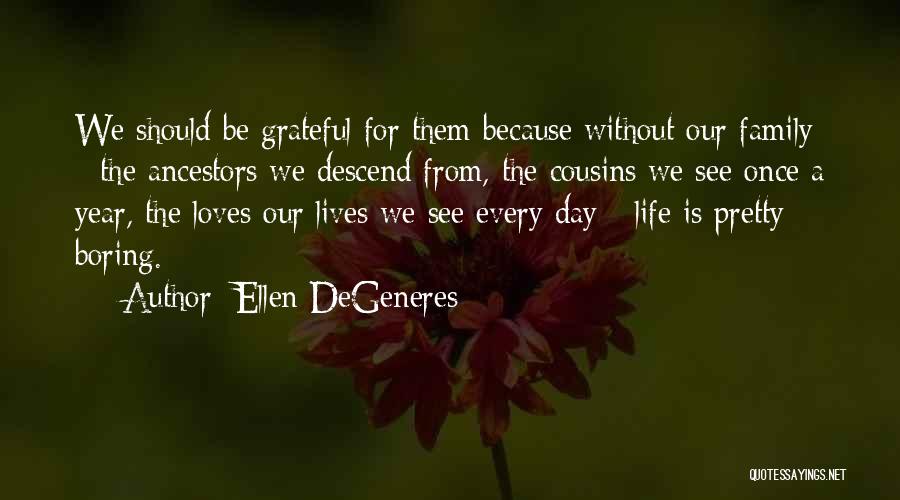 Ellen DeGeneres Quotes: We Should Be Grateful For Them Because Without Our Family - The Ancestors We Descend From, The Cousins We See