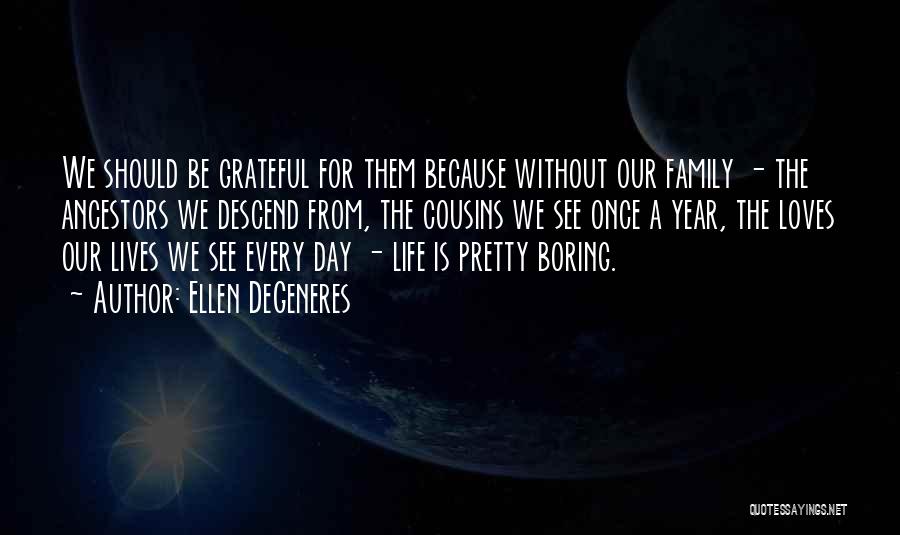 Ellen DeGeneres Quotes: We Should Be Grateful For Them Because Without Our Family - The Ancestors We Descend From, The Cousins We See