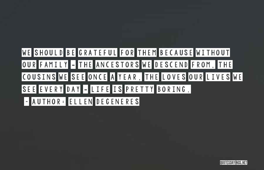 Ellen DeGeneres Quotes: We Should Be Grateful For Them Because Without Our Family - The Ancestors We Descend From, The Cousins We See