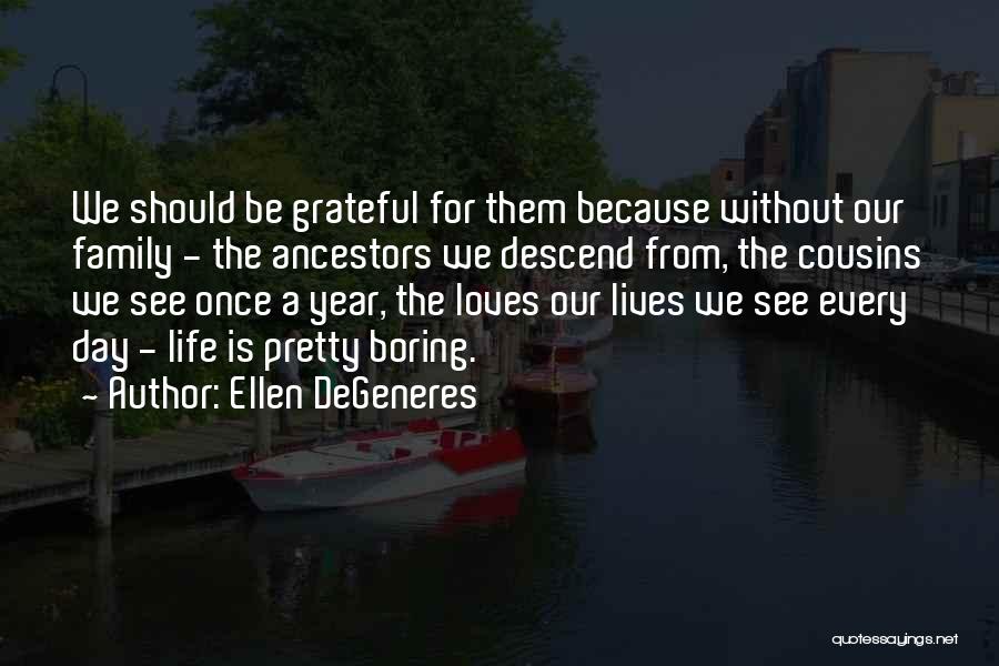 Ellen DeGeneres Quotes: We Should Be Grateful For Them Because Without Our Family - The Ancestors We Descend From, The Cousins We See