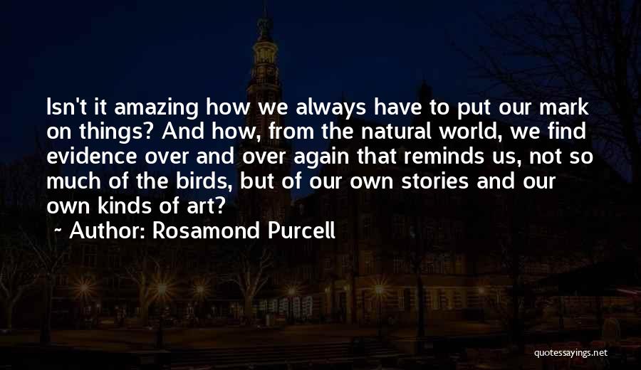 Rosamond Purcell Quotes: Isn't It Amazing How We Always Have To Put Our Mark On Things? And How, From The Natural World, We