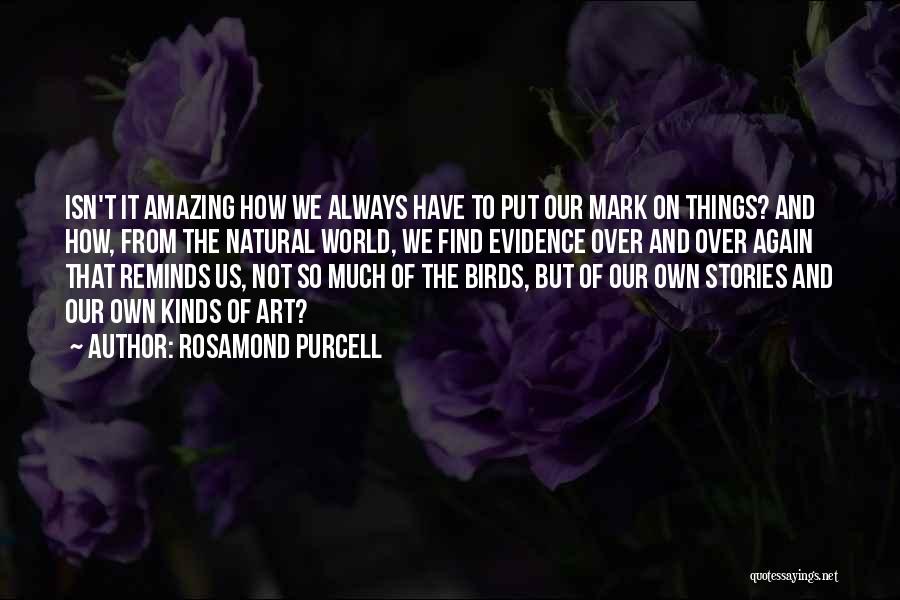 Rosamond Purcell Quotes: Isn't It Amazing How We Always Have To Put Our Mark On Things? And How, From The Natural World, We