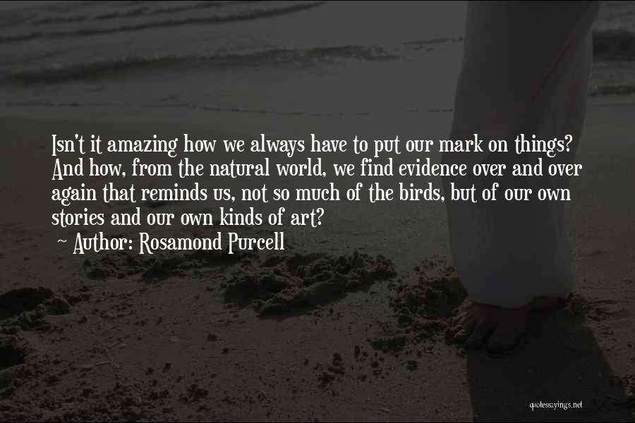 Rosamond Purcell Quotes: Isn't It Amazing How We Always Have To Put Our Mark On Things? And How, From The Natural World, We