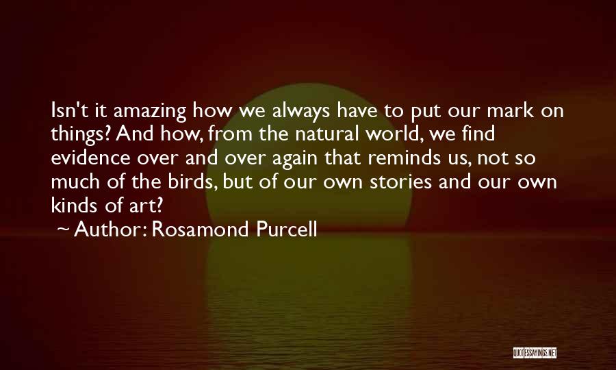 Rosamond Purcell Quotes: Isn't It Amazing How We Always Have To Put Our Mark On Things? And How, From The Natural World, We