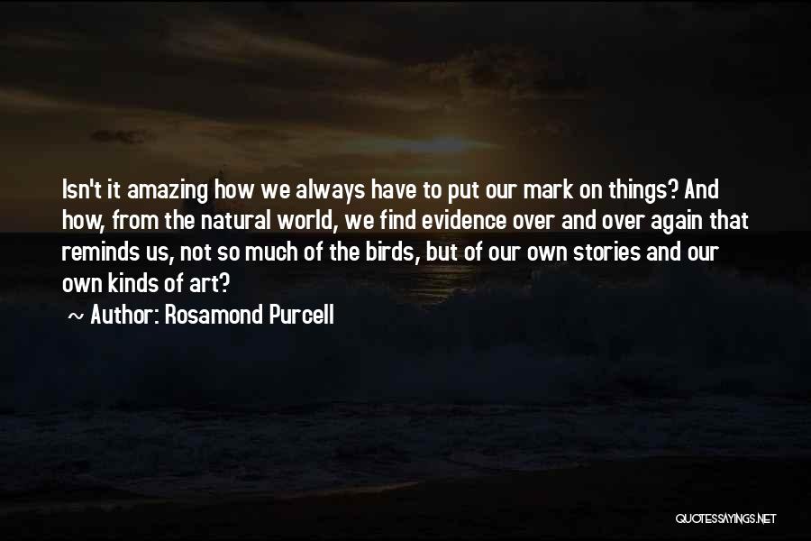 Rosamond Purcell Quotes: Isn't It Amazing How We Always Have To Put Our Mark On Things? And How, From The Natural World, We