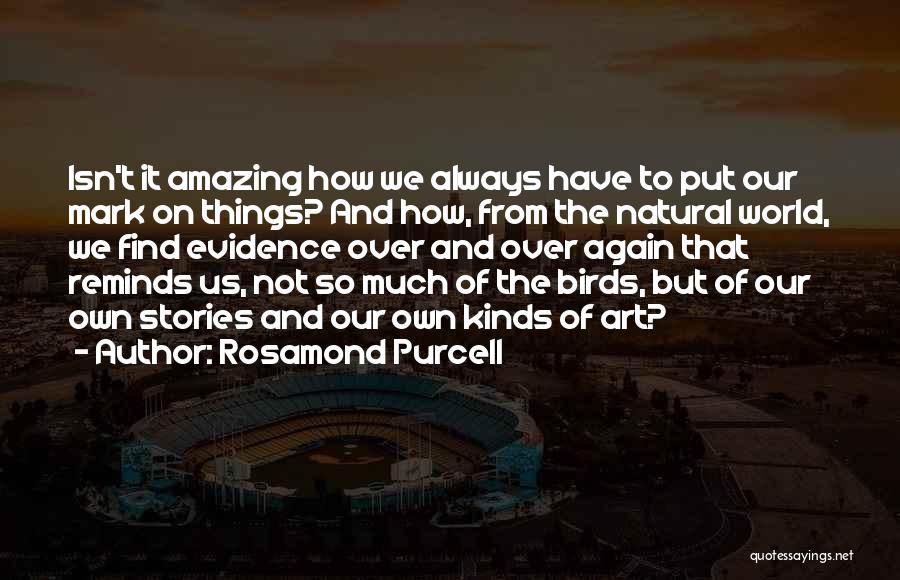 Rosamond Purcell Quotes: Isn't It Amazing How We Always Have To Put Our Mark On Things? And How, From The Natural World, We