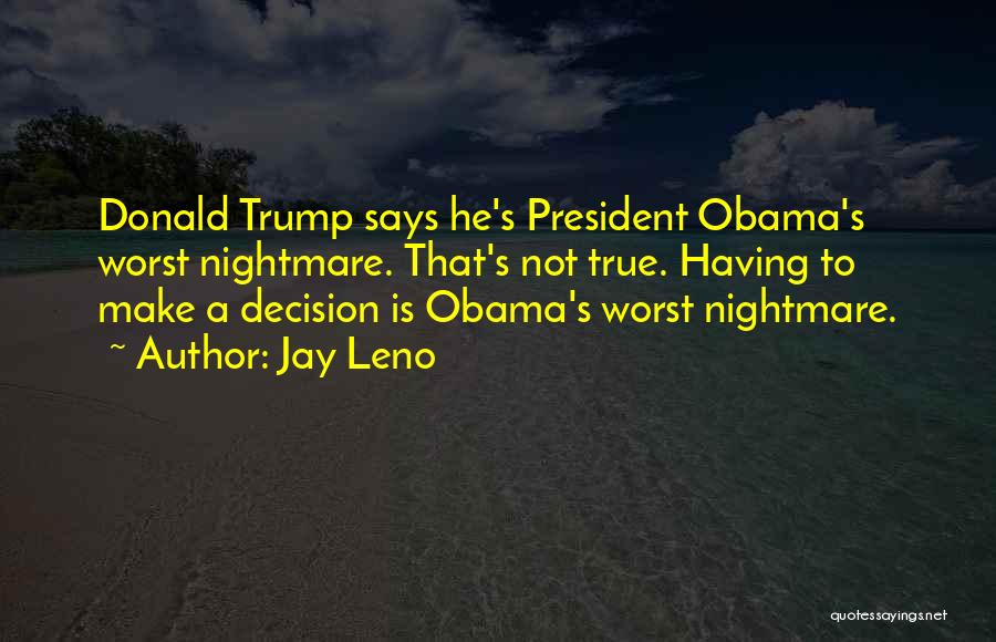 Jay Leno Quotes: Donald Trump Says He's President Obama's Worst Nightmare. That's Not True. Having To Make A Decision Is Obama's Worst Nightmare.