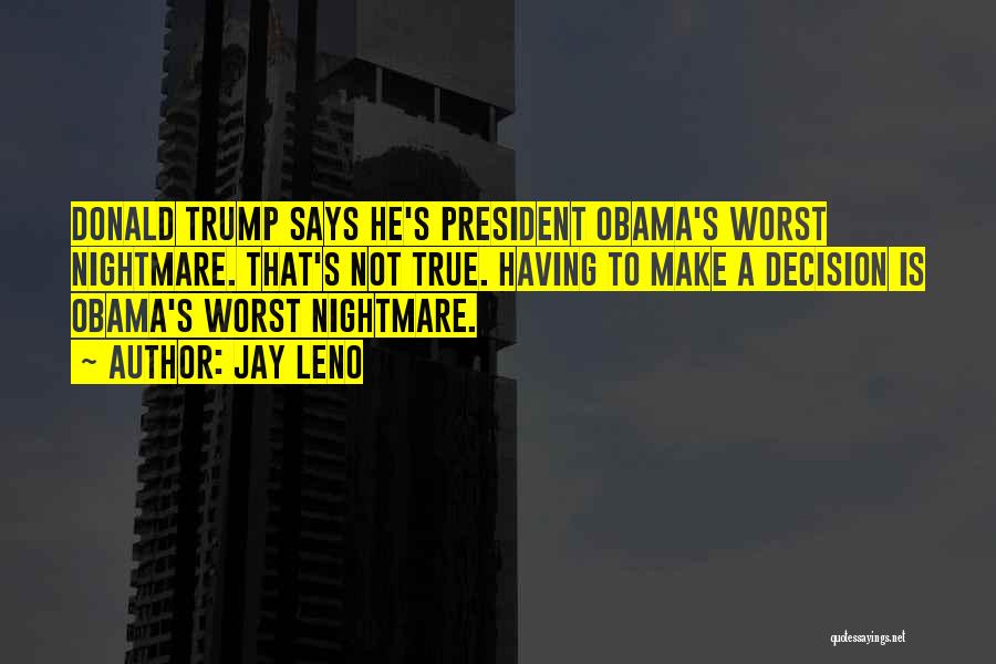 Jay Leno Quotes: Donald Trump Says He's President Obama's Worst Nightmare. That's Not True. Having To Make A Decision Is Obama's Worst Nightmare.