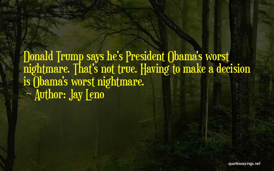Jay Leno Quotes: Donald Trump Says He's President Obama's Worst Nightmare. That's Not True. Having To Make A Decision Is Obama's Worst Nightmare.