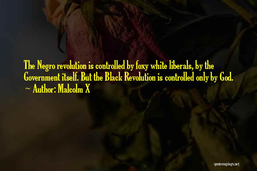 Malcolm X Quotes: The Negro Revolution Is Controlled By Foxy White Liberals, By The Government Itself. But The Black Revolution Is Controlled Only