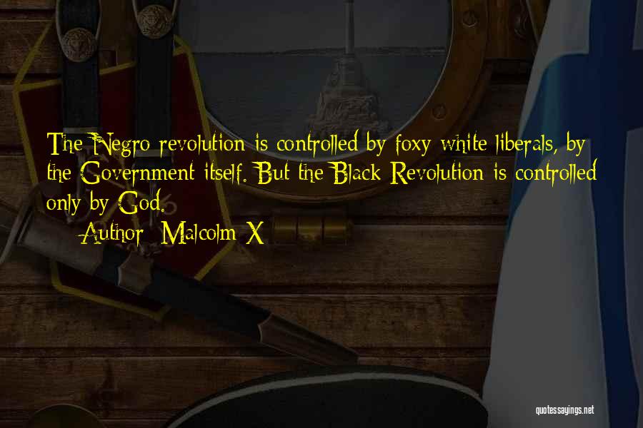 Malcolm X Quotes: The Negro Revolution Is Controlled By Foxy White Liberals, By The Government Itself. But The Black Revolution Is Controlled Only