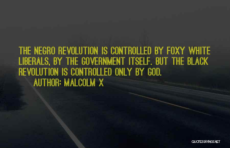 Malcolm X Quotes: The Negro Revolution Is Controlled By Foxy White Liberals, By The Government Itself. But The Black Revolution Is Controlled Only