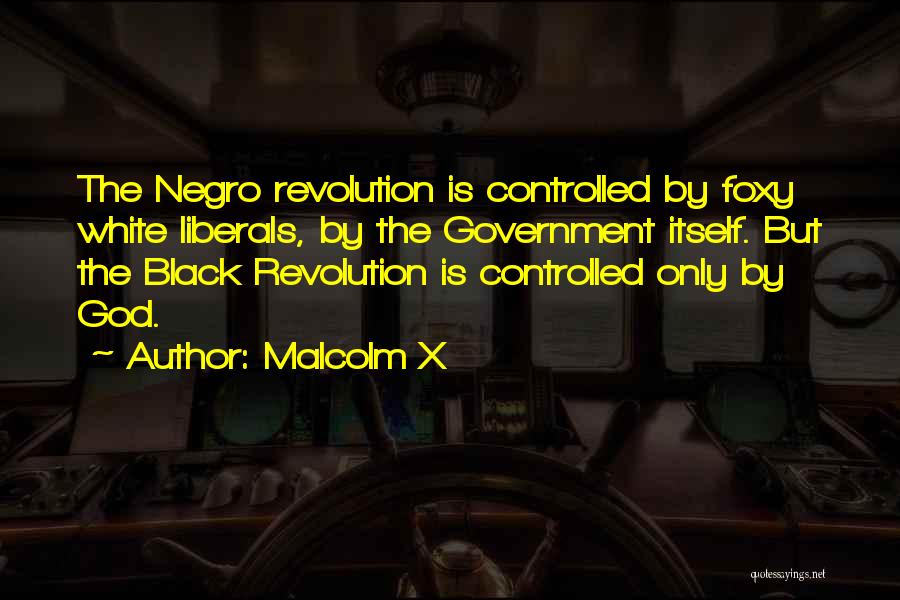 Malcolm X Quotes: The Negro Revolution Is Controlled By Foxy White Liberals, By The Government Itself. But The Black Revolution Is Controlled Only