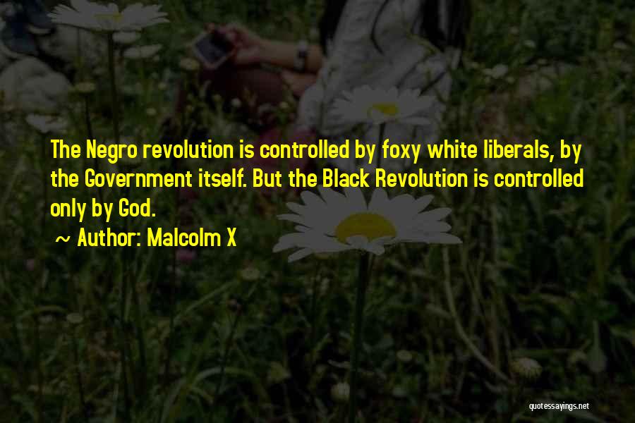 Malcolm X Quotes: The Negro Revolution Is Controlled By Foxy White Liberals, By The Government Itself. But The Black Revolution Is Controlled Only