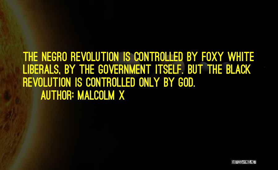 Malcolm X Quotes: The Negro Revolution Is Controlled By Foxy White Liberals, By The Government Itself. But The Black Revolution Is Controlled Only