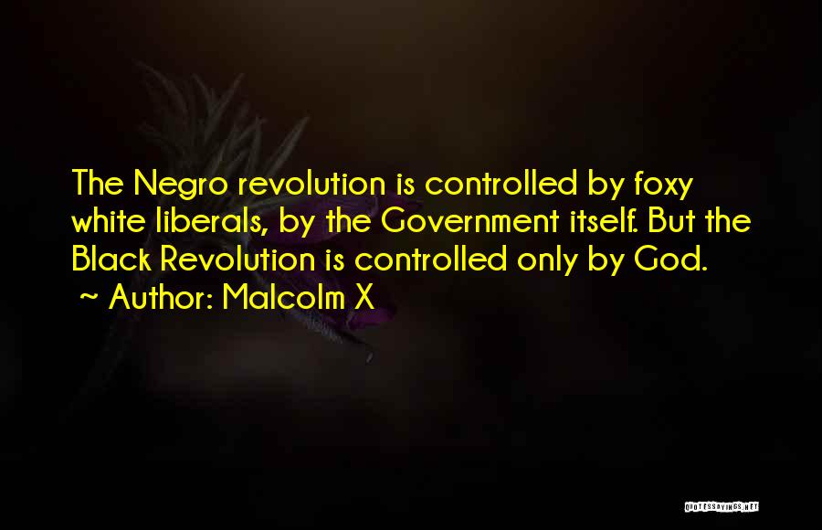 Malcolm X Quotes: The Negro Revolution Is Controlled By Foxy White Liberals, By The Government Itself. But The Black Revolution Is Controlled Only