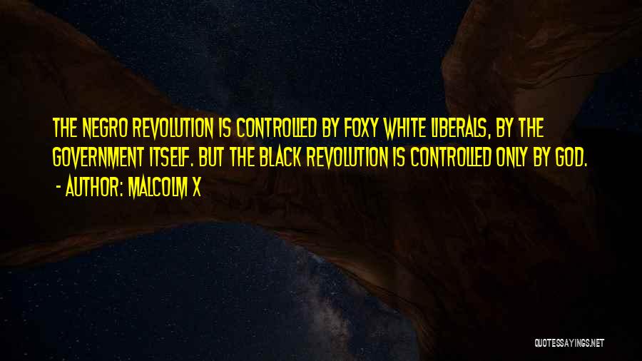 Malcolm X Quotes: The Negro Revolution Is Controlled By Foxy White Liberals, By The Government Itself. But The Black Revolution Is Controlled Only