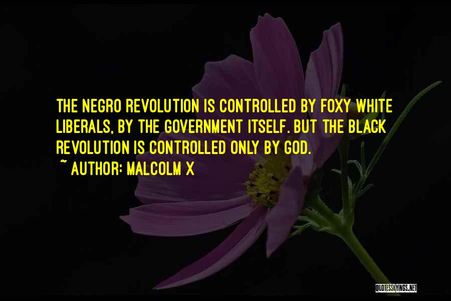 Malcolm X Quotes: The Negro Revolution Is Controlled By Foxy White Liberals, By The Government Itself. But The Black Revolution Is Controlled Only