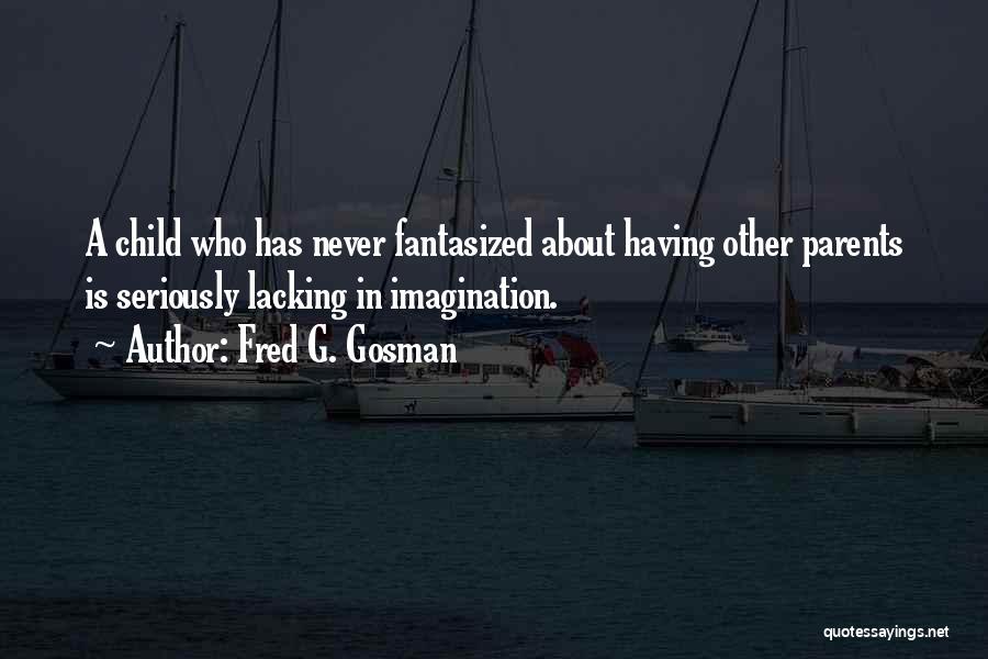 Fred G. Gosman Quotes: A Child Who Has Never Fantasized About Having Other Parents Is Seriously Lacking In Imagination.