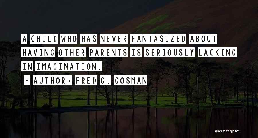 Fred G. Gosman Quotes: A Child Who Has Never Fantasized About Having Other Parents Is Seriously Lacking In Imagination.