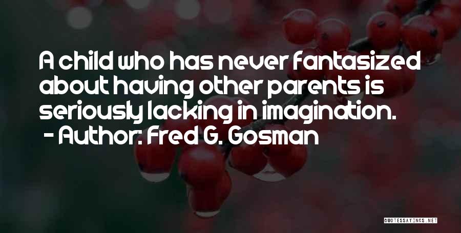 Fred G. Gosman Quotes: A Child Who Has Never Fantasized About Having Other Parents Is Seriously Lacking In Imagination.