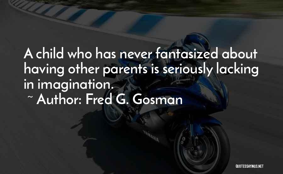 Fred G. Gosman Quotes: A Child Who Has Never Fantasized About Having Other Parents Is Seriously Lacking In Imagination.