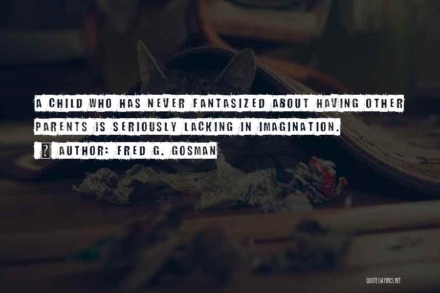 Fred G. Gosman Quotes: A Child Who Has Never Fantasized About Having Other Parents Is Seriously Lacking In Imagination.