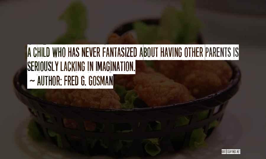 Fred G. Gosman Quotes: A Child Who Has Never Fantasized About Having Other Parents Is Seriously Lacking In Imagination.